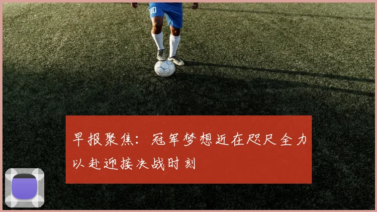 早报聚焦：冠军梦想近在咫尺全力以赴迎接决战时刻
