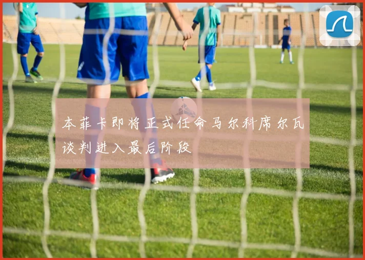 本菲卡即将正式任命马尔科席尔瓦谈判进入最后阶段
