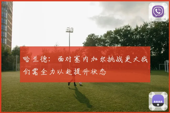 哈兰德：面对塞内加尔挑战更大我们需全力以赴提升状态