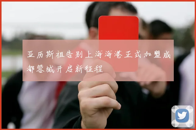 亚历斯祖告别上海海港正式加盟成都蓉城开启新征程
