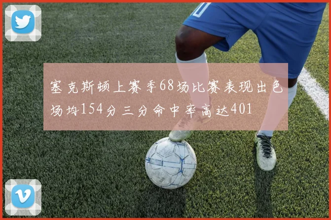 塞克斯顿上赛季68场比赛表现出色场均154分三分命中率高达401