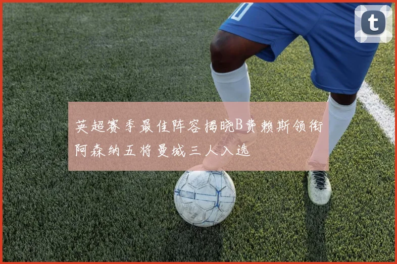 英超赛季最佳阵容揭晓B费赖斯领衔阿森纳五将曼城三人入选