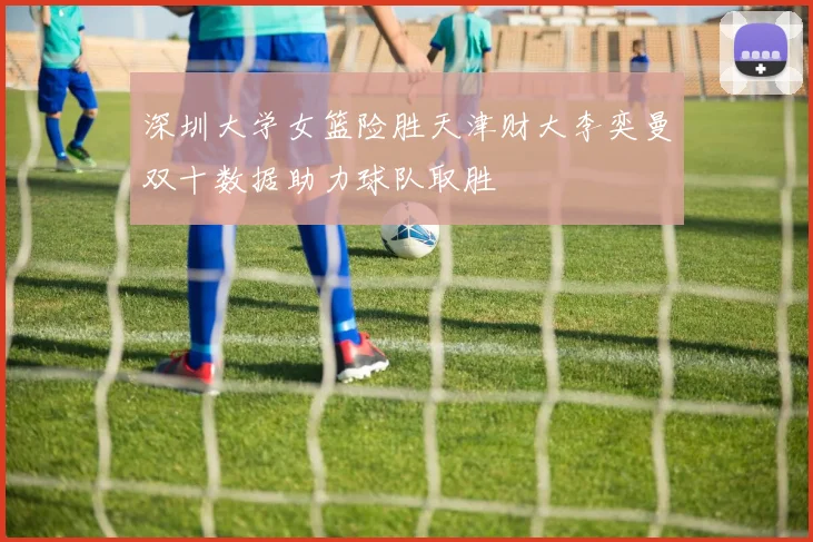 深圳大学女篮险胜天津财大李奕曼双十数据助力球队取胜