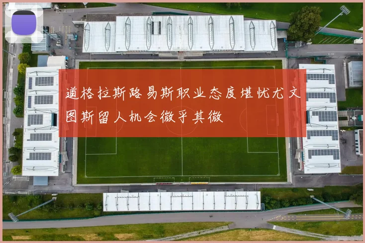 道格拉斯路易斯职业态度堪忧尤文图斯留人机会微乎其微