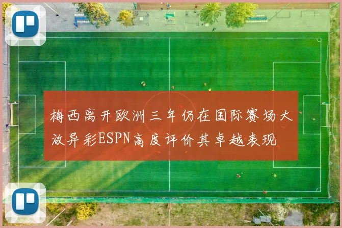 梅西离开欧洲三年仍在国际赛场大放异彩ESPN高度评价其卓越表现