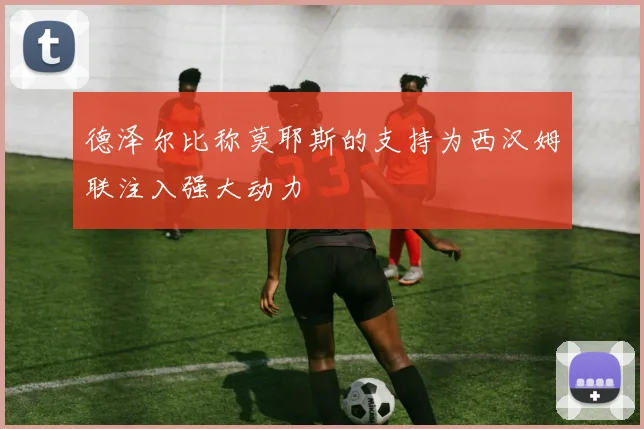 德泽尔比称莫耶斯的支持为西汉姆联注入强大动力