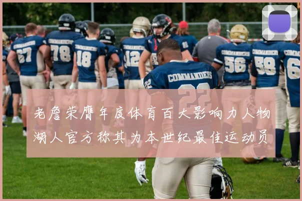 老詹荣膺年度体育百大影响力人物湖人官方称其为本世纪最佳运动员