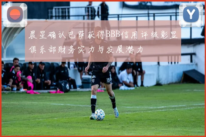 晨星确认巴萨获得BBB信用评级彰显俱乐部财务实力与发展潜力