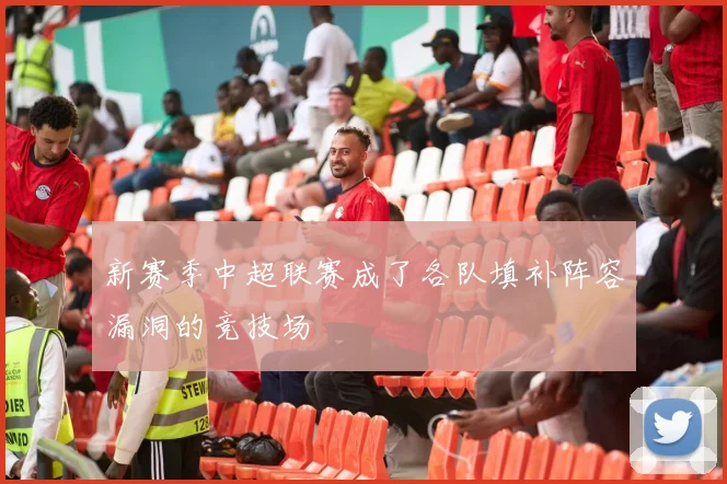 新赛季中超联赛成了各队填补阵容漏洞的竞技场