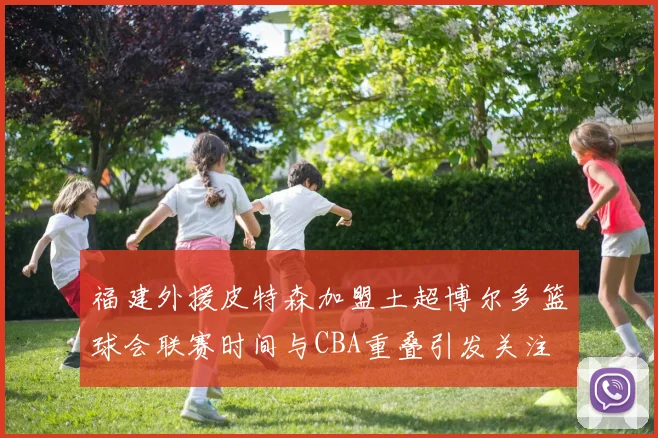 福建外援皮特森加盟土超博尔多篮球会联赛时间与CBA重叠引发关注