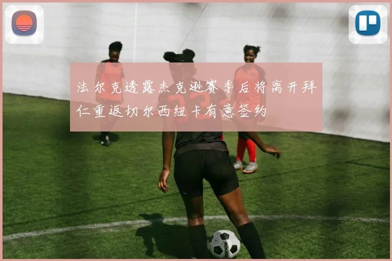 法尔克透露杰克逊赛季后将离开拜仁重返切尔西纽卡有意签约