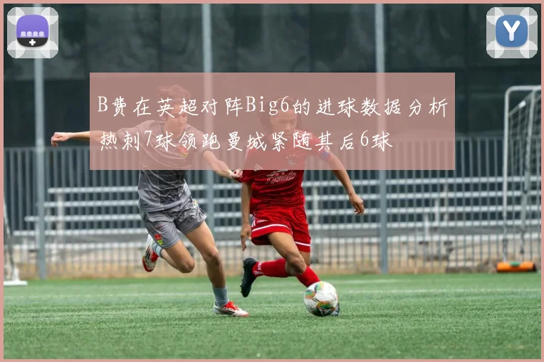 B费在英超对阵Big6的进球数据分析热刺7球领跑曼城紧随其后6球