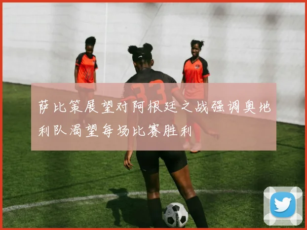 萨比策展望对阿根廷之战强调奥地利队渴望每场比赛胜利