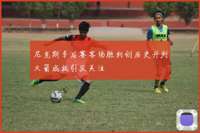 尼克斯季后赛客场胜利创历史并列火箭成就引发关注