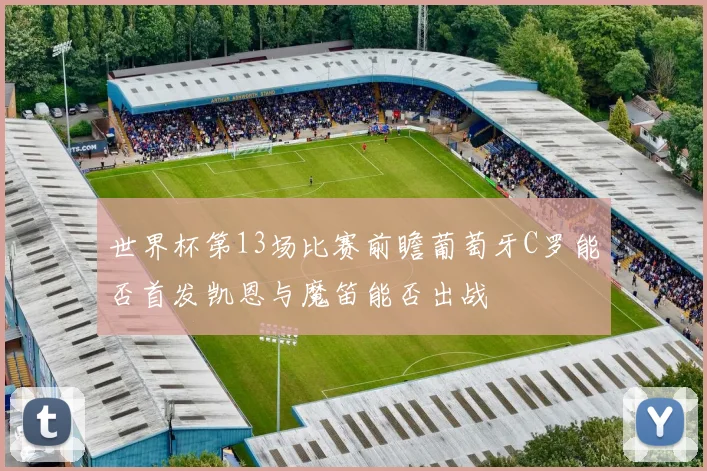 世界杯第13场比赛前瞻葡萄牙C罗能否首发凯恩与魔笛能否出战