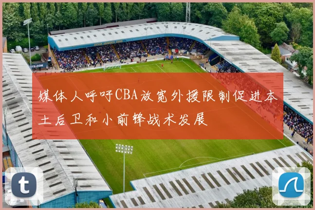 媒体人呼吁CBA放宽外援限制促进本土后卫和小前锋战术发展