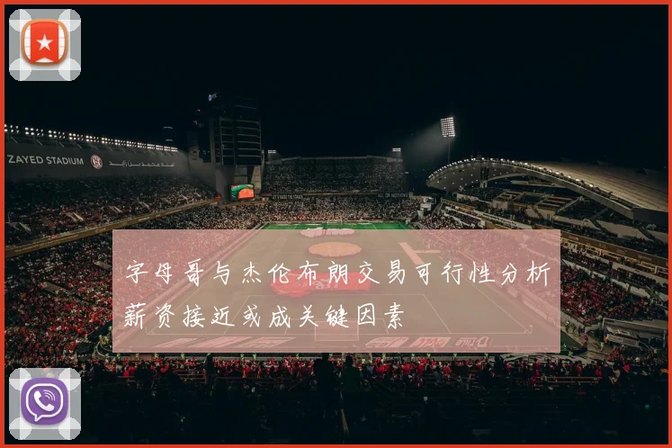 字母哥与杰伦布朗交易可行性分析薪资接近或成关键因素