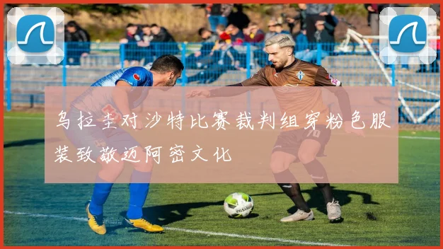 乌拉圭对沙特比赛裁判组穿粉色服装致敬迈阿密文化