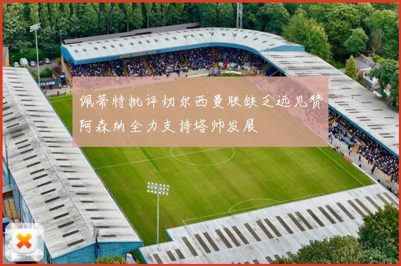佩蒂特批评切尔西曼联缺乏远见赞阿森纳全力支持塔帅发展