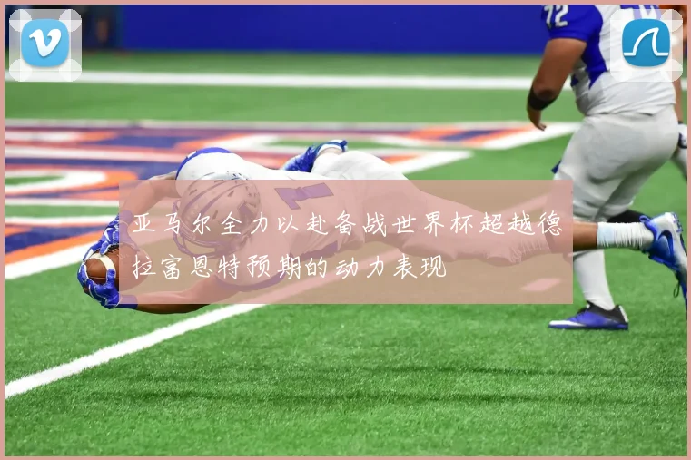 亚马尔全力以赴备战世界杯超越德拉富恩特预期的动力表现